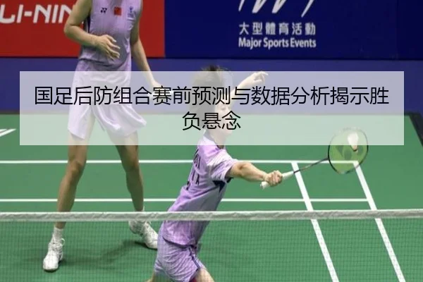 国足后防组合赛前预测与数据分析揭示胜负悬念