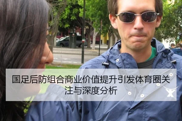 国足后防组合商业价值提升引发体育圈关注与深度分析