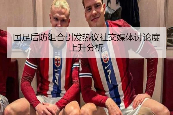 国足后防组合引发热议社交媒体讨论度上升分析